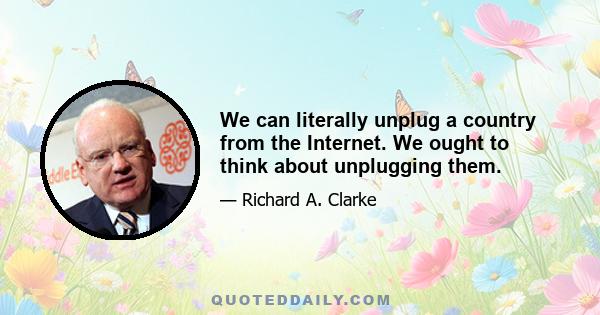 We can literally unplug a country from the Internet. We ought to think about unplugging them.