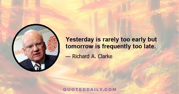 Yesterday is rarely too early but tomorrow is frequently too late.