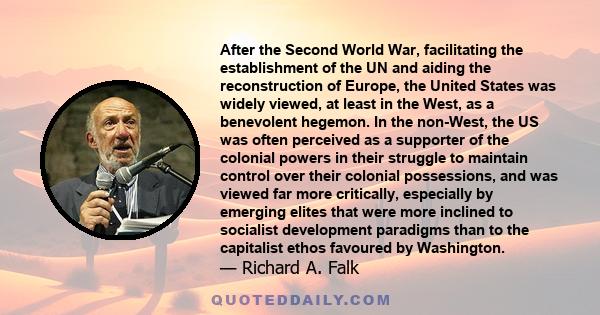 After the Second World War, facilitating the establishment of the UN and aiding the reconstruction of Europe, the United States was widely viewed, at least in the West, as a benevolent hegemon. In the non-West, the US