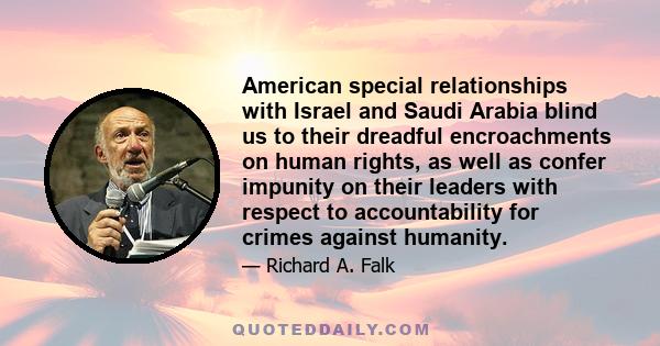 American special relationships with Israel and Saudi Arabia blind us to their dreadful encroachments on human rights, as well as confer impunity on their leaders with respect to accountability for crimes against