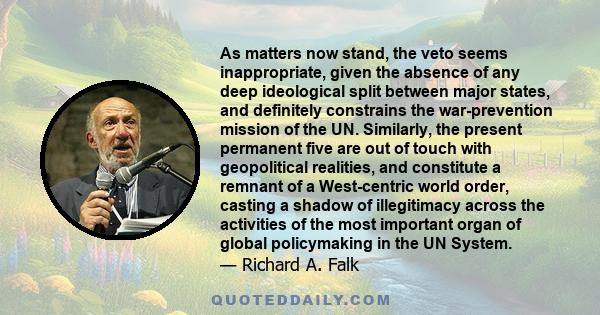 As matters now stand, the veto seems inappropriate, given the absence of any deep ideological split between major states, and definitely constrains the war-prevention mission of the UN. Similarly, the present permanent