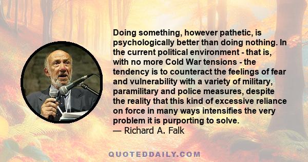 Doing something, however pathetic, is psychologically better than doing nothing. In the current political environment - that is, with no more Cold War tensions - the tendency is to counteract the feelings of fear and