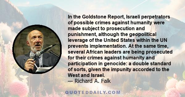 In the Goldstone Report, Israeli perpetrators of possible crimes against humanity were made subject to prosecution and punishment, although the geopolitical leverage of the United States within the UN prevents