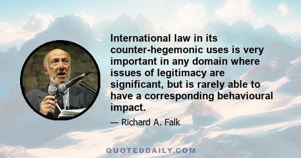 International law in its counter-hegemonic uses is very important in any domain where issues of legitimacy are significant, but is rarely able to have a corresponding behavioural impact.