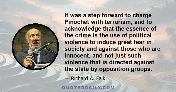 It was a step forward to charge Pinochet with terrorism, and to acknowledge that the essence of the crime is the use of political violence to induce great fear in society and against those who are innocent, and not just 