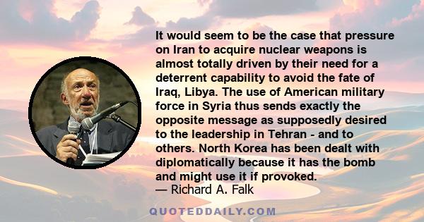 It would seem to be the case that pressure on Iran to acquire nuclear weapons is almost totally driven by their need for a deterrent capability to avoid the fate of Iraq, Libya. The use of American military force in