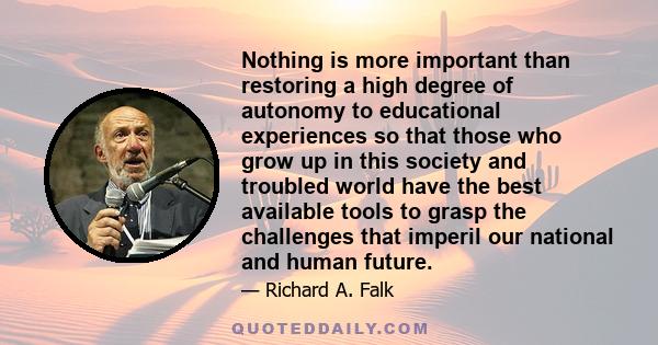 Nothing is more important than restoring a high degree of autonomy to educational experiences so that those who grow up in this society and troubled world have the best available tools to grasp the challenges that