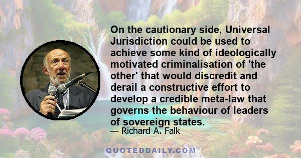 On the cautionary side, Universal Jurisdiction could be used to achieve some kind of ideologically motivated criminalisation of 'the other' that would discredit and derail a constructive effort to develop a credible