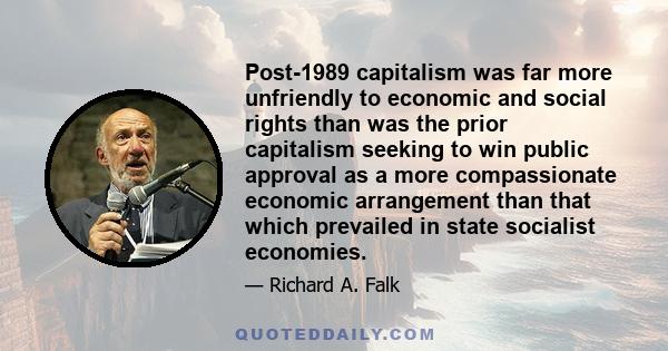 Post-1989 capitalism was far more unfriendly to economic and social rights than was the prior capitalism seeking to win public approval as a more compassionate economic arrangement than that which prevailed in state