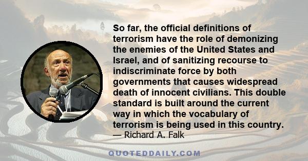 So far, the official definitions of terrorism have the role of demonizing the enemies of the United States and Israel, and of sanitizing recourse to indiscriminate force by both governments that causes widespread death