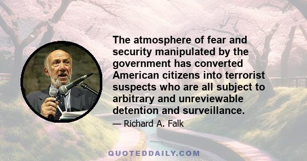 The atmosphere of fear and security manipulated by the government has converted American citizens into terrorist suspects who are all subject to arbitrary and unreviewable detention and surveillance.