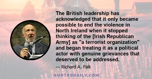 The British leadership has acknowledged that it only became possible to end the violence in North Ireland when it stopped thinking of the [Irish Republican Army] as a terrorist organization and began treating it as a