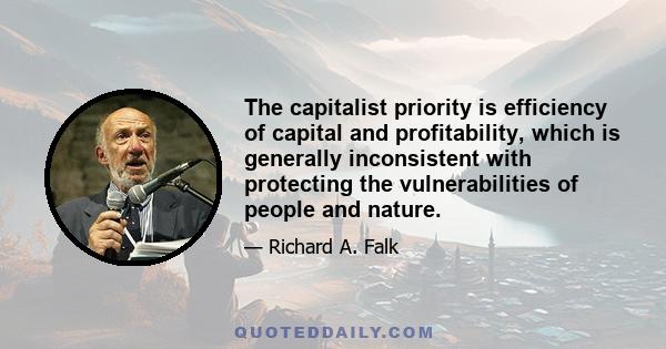 The capitalist priority is efficiency of capital and profitability, which is generally inconsistent with protecting the vulnerabilities of people and nature.