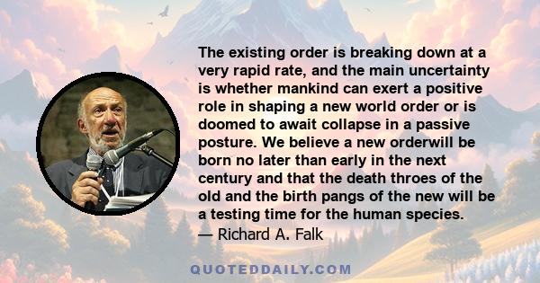 The existing order is breaking down at a very rapid rate, and the main uncertainty is whether mankind can exert a positive role in shaping a new world order or is doomed to await collapse in a passive posture. We