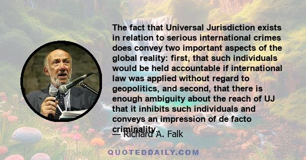 The fact that Universal Jurisdiction exists in relation to serious international crimes does convey two important aspects of the global reality: first, that such individuals would be held accountable if international