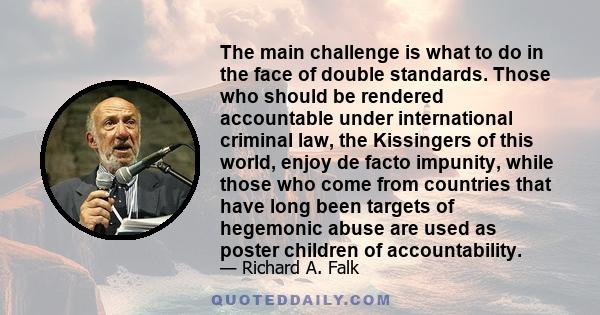 The main challenge is what to do in the face of double standards. Those who should be rendered accountable under international criminal law, the Kissingers of this world, enjoy de facto impunity, while those who come