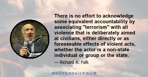 There is no effort to acknowledge some equivalent accountability by associating terrorism with all violence that is deliberately aimed at civilians, either directly or as foreseeable effects of violent acts, whether the 