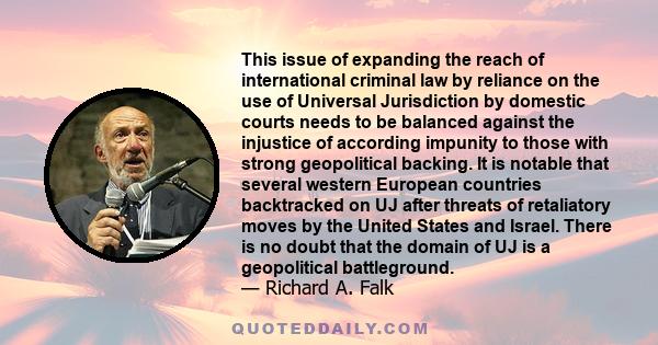 This issue of expanding the reach of international criminal law by reliance on the use of Universal Jurisdiction by domestic courts needs to be balanced against the injustice of according impunity to those with strong