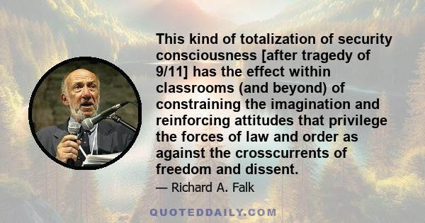 This kind of totalization of security consciousness [after tragedy of 9/11] has the effect within classrooms (and beyond) of constraining the imagination and reinforcing attitudes that privilege the forces of law and