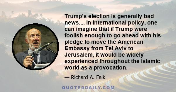 Trump's election is generally bad news.... In international policy, one can imagine that if Trump were foolish enough to go ahead with his pledge to move the American Embassy from Tel Aviv to Jerusalem, it would be