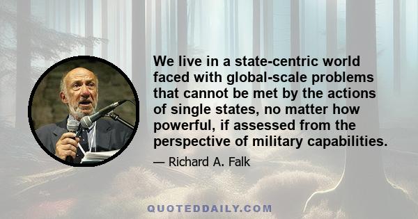 We live in a state-centric world faced with global-scale problems that cannot be met by the actions of single states, no matter how powerful, if assessed from the perspective of military capabilities.