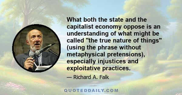 What both the state and the capitalist economy oppose is an understanding of what might be called the true nature of things (using the phrase without metaphysical pretensions), especially injustices and exploitative