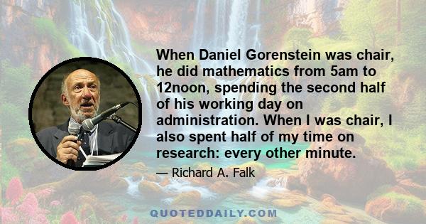 When Daniel Gorenstein was chair, he did mathematics from 5am to 12noon, spending the second half of his working day on administration. When I was chair, I also spent half of my time on research: every other minute.