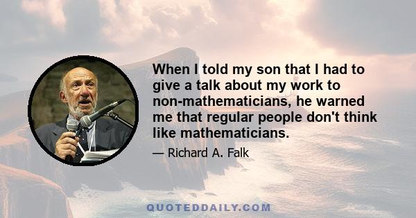 When I told my son that I had to give a talk about my work to non-mathematicians, he warned me that regular people don't think like mathematicians.