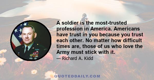 A soldier is the most-trusted profession in America. Americans have trust in you because you trust each other. No matter how difficult times are, those of us who love the Army must stick with it.