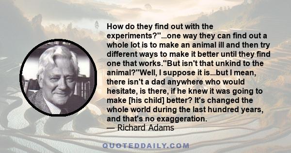 How do they find out with the experiments?''...one way they can find out a whole lot is to make an animal ill and then try different ways to make it better until they find one that works.''But isn't that unkind to the