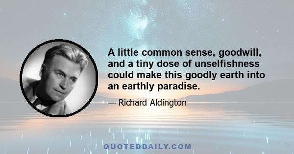 A little common sense, goodwill, and a tiny dose of unselfishness could make this goodly earth into an earthly paradise.