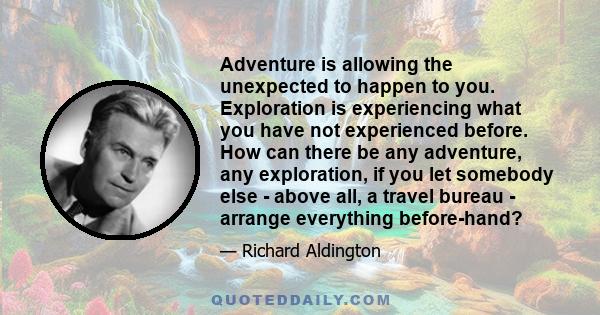 Adventure is allowing the unexpected to happen to you. Exploration is experiencing what you have not experienced before. How can there be any adventure, any exploration, if you let somebody else - above all, a travel