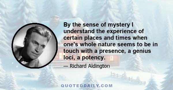 By the sense of mystery I understand the experience of certain places and times when one's whole nature seems to be in touch with a presence, a genius loci, a potency.