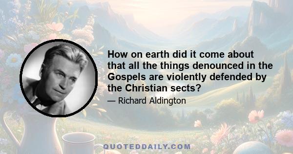 How on earth did it come about that all the things denounced in the Gospels are violently defended by the Christian sects?