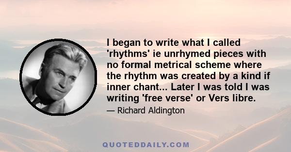 I began to write what I called 'rhythms' ie unrhymed pieces with no formal metrical scheme where the rhythm was created by a kind if inner chant... Later I was told I was writing 'free verse' or Vers libre.