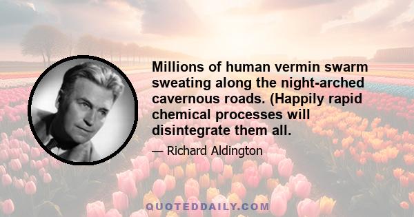 Millions of human vermin swarm sweating along the night-arched cavernous roads. (Happily rapid chemical processes will disintegrate them all.