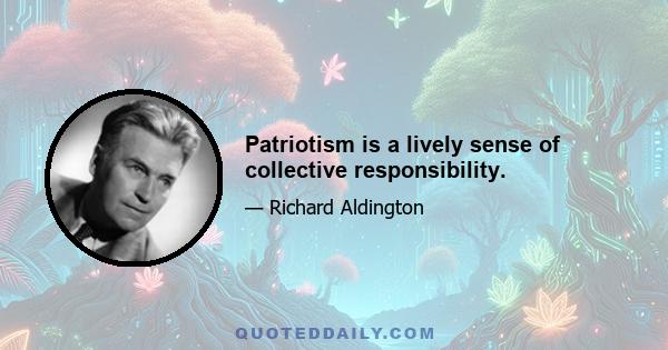 Patriotism is a lively sense of collective responsibility.