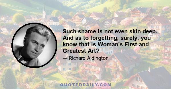 Such shame is not even skin deep. And as to forgetting, surely, you know that is Woman's First and Greatest Art?