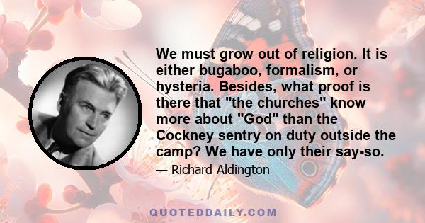 We must grow out of religion. It is either bugaboo, formalism, or hysteria. Besides, what proof is there that the churches know more about God than the Cockney sentry on duty outside the camp? We have only their say-so.