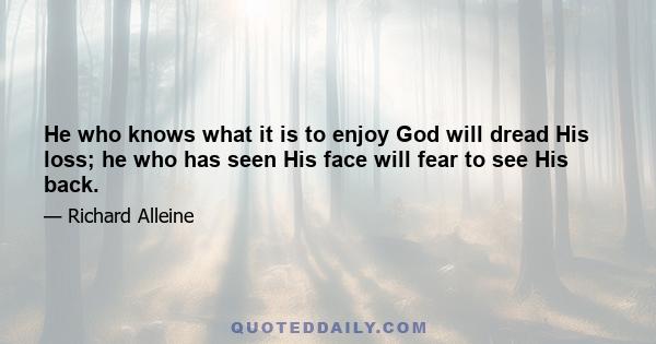 He who knows what it is to enjoy God will dread His loss; he who has seen His face will fear to see His back.