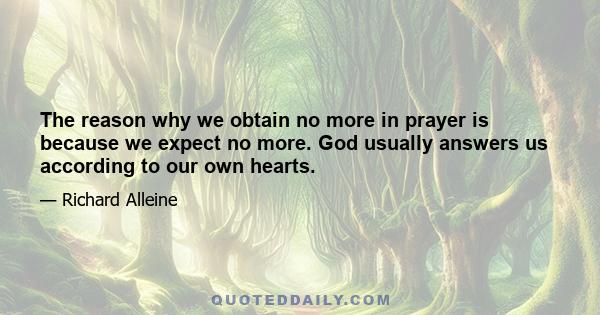 The reason why we obtain no more in prayer is because we expect no more. God usually answers us according to our own hearts.