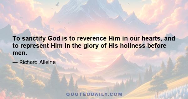 To sanctify God is to reverence Him in our hearts, and to represent Him in the glory of His holiness before men.