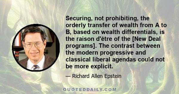 Securing, not prohibiting, the orderly transfer of wealth from A to B, based on wealth differentials, is the raison d'être of the [New Deal programs]. The contrast between the modern progressive and classical liberal