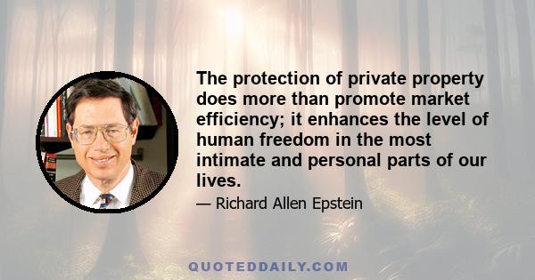 The protection of private property does more than promote market efficiency; it enhances the level of human freedom in the most intimate and personal parts of our lives.