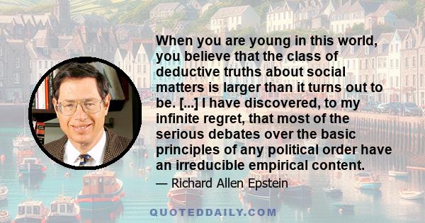 When you are young in this world, you believe that the class of deductive truths about social matters is larger than it turns out to be. [...] I have discovered, to my infinite regret, that most of the serious debates