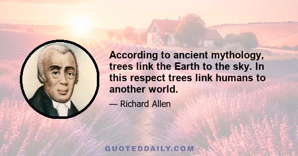 According to ancient mythology, trees link the Earth to the sky. In this respect trees link humans to another world.