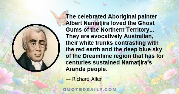 The celebrated Aboriginal painter Albert Namatjira loved the Ghost Gums of the Northern Territory... They are evocatively Australian, their white trunks contrasting with the red earth and the deep blue sky of the