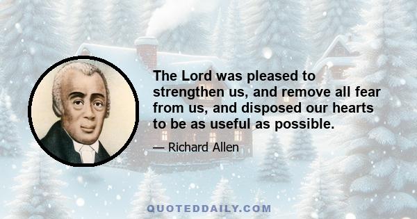 The Lord was pleased to strengthen us, and remove all fear from us, and disposed our hearts to be as useful as possible.