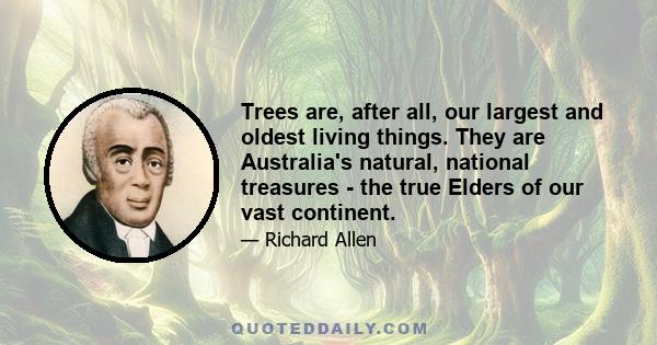 Trees are, after all, our largest and oldest living things. They are Australia's natural, national treasures - the true Elders of our vast continent.