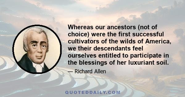 Whereas our ancestors (not of choice) were the first successful cultivators of the wilds of America, we their descendants feel ourselves entitled to participate in the blessings of her luxuriant soil.